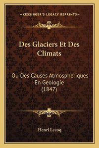 Cover image for Des Glaciers Et Des Climats: Ou Des Causes Atmospheriques En Geologie (1847)