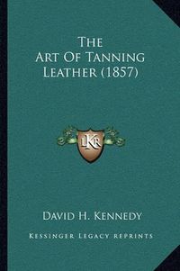 Cover image for The Art of Tanning Leather (1857)