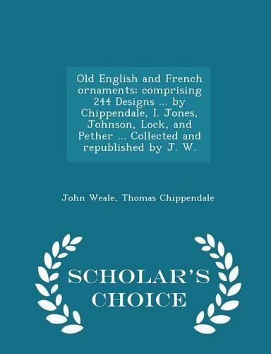 Cover image for Old English and French Ornaments; Comprising 244 Designs ... by Chippendale, I. Jones, Johnson, Lock, and Pether ... Collected and Republished by J. W. - Scholar's Choice Edition