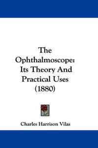 Cover image for The Ophthalmoscope: Its Theory and Practical Uses (1880)