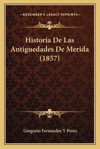 Cover image for Historia de Las Antiguedades de Merida (1857)