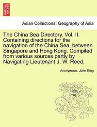 Cover image for The China Sea Directory. Vol. II. Containing Directions for the Navigation of the China Sea, Between Singapore and Hong Kong. Compiled from Various Sources Partly by Navigating Lieutenant J. W. Reed.