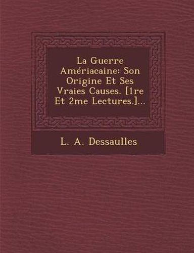 Cover image for La Guerre Ameriacaine: Son Origine Et Ses Vraies Causes. [1re Et 2me Lectures.]...