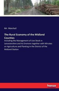 Cover image for The Rural Economy of the Midland Counties: Including the Management of Live Stock in Leicestershire and its Environs together with Minutes on Agriculture and Planting in the District of the Midland Station