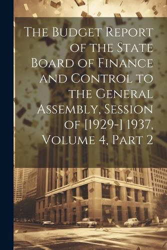 Cover image for The Budget Report of the State Board of Finance and Control to the General Assembly, Session of [1929-] 1937, Volume 4, part 2
