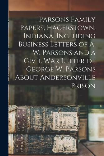 Cover image for Parsons Family Papers, Hagerstown, Indiana, Including Business Letters of A. W. Parsons and a Civil War Letter of George W. Parsons About Andersonville Prison