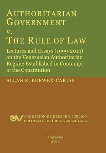 Cover image for Authoritarian Government V. the Rule of Law. Lectures and Essays (1999-2014) on the Venezuelan Authoritarian Regime Established in Contempt of the Con