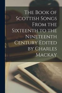 Cover image for The Book of Scottish Songs From the Sixteenth to the Nineteenth Century Edited by Charles Mackay