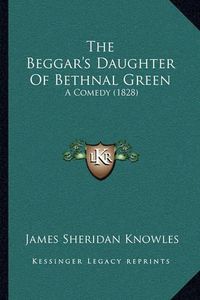 Cover image for The Beggar's Daughter of Bethnal Green: A Comedy (1828)