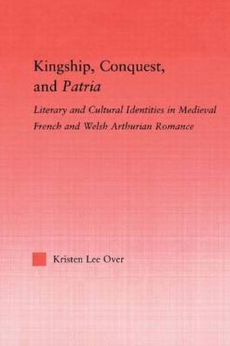 Kingship, Conquest, and Patria: Literary and Cultural Identities in Medieval French and Welsh Arthurian Romance