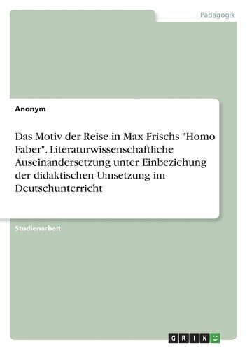 Cover image for Das Motiv der Reise in Max Frischs "Homo Faber". Literaturwissenschaftliche Auseinandersetzung unter Einbeziehung der didaktischen Umsetzung im Deutschunterricht