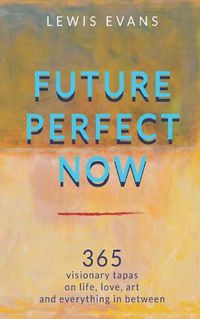 Cover image for Future Perfect Now: 365 visionary tapas on life, love, art and everything in between