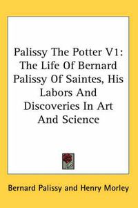 Cover image for Palissy the Potter V1: The Life of Bernard Palissy of Saintes, His Labors and Discoveries in Art and Science