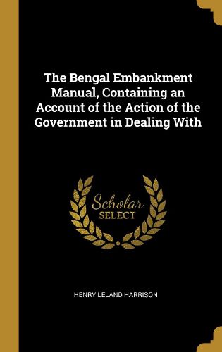 Cover image for The Bengal Embankment Manual, Containing an Account of the Action of the Government in Dealing With