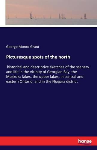 Picturesque spots of the north: historical and descriptive sketches of the scenery and life in the vicinity of Georgian Bay, the Muskoka lakes, the upper lakes, in central and eastern Ontario, and in the Niagara district