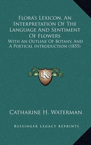 Cover image for Flora's Lexicon, an Interpretation of the Language and Sentiment of Flowers: With an Outline of Botany, and a Poetical Introduction (1855)