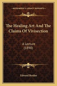 Cover image for The Healing Art and the Claims of Vivisection: A Lecture (1890)