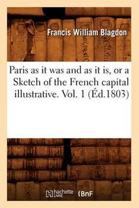 Cover image for Paris as It Was and as It Is, or a Sketch of the French Capital Illustrative. Vol. 1 (Ed.1803)