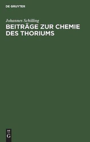 Beitrage Zur Chemie Des Thoriums: Inaugural-Dissertation Zur Erlangung Der Doktorwurde Der Hohen Naturwissenschaftl.-Mathemat. Fakultat Der Ruprecht-Karls-Universitat Zu Heidelberg