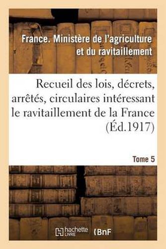 Recueil Des Lois, Decrets, Arretes, Circulaires, Rapports. T. 5, 1er Janvier Au 15 Aout 1919.: , Documents Interessant Le Ravitaillement de la France