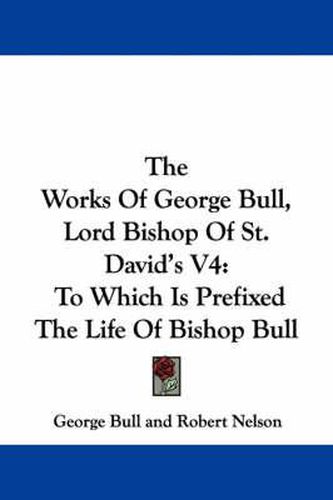 Cover image for The Works of George Bull, Lord Bishop of St. David's V4: To Which Is Prefixed the Life of Bishop Bull