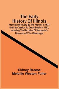 Cover image for The Early History Of Illinois: From Its Discovery By The French, In 1673, Until Its Cession To Great Britain In 1763, Including The Narrative Of Marquette'S Discovery Of The Mississippi