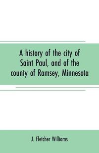 Cover image for A history of the city of Saint Paul, and of the county of Ramsey, Minnesota