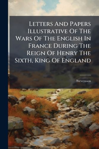 Cover image for Letters and Papers Illustrative of the Wars of the English in France During the Reign of Henry the Sixth, King of England