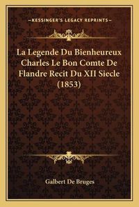 Cover image for La Legende Du Bienheureux Charles Le Bon Comte de Flandre Recit Du XII Siecle (1853)