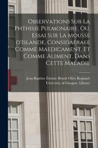 Observations Sur La Phthisie Pulmonaire, Ou, Essai Sur La Mousse D'Islande, Considaeraee Comme Maedicament, Et Comme Aliment, Dans Cette Maladie [electronic Resource]