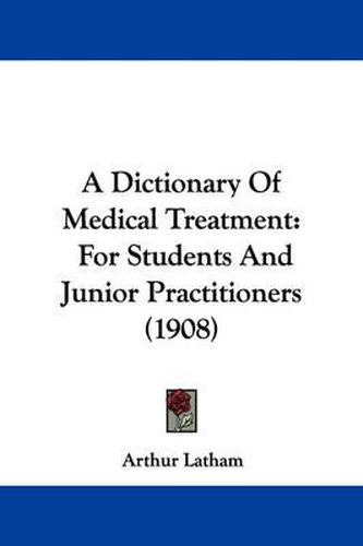 Cover image for A Dictionary of Medical Treatment: For Students and Junior Practitioners (1908)