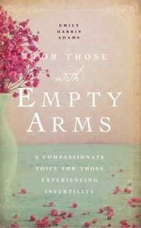 Cover image for For Those with Empty Arms: A Compassionate Voice For Those Experiencing Infertility