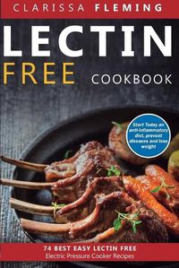 Cover image for Lectin Free Cookbook: 74 Best Easy Lectin-Free Electric Pressure Cooker Recipes (Start Today An Anti-Inflammatory Diet, Prevent Diseases, Lose Weight)