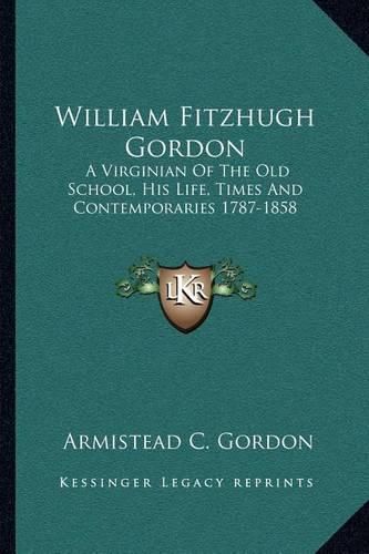 Cover image for William Fitzhugh Gordon: A Virginian of the Old School, His Life, Times and Contemporaries 1787-1858