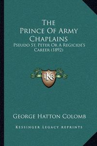 Cover image for The Prince of Army Chaplains: Pseudo St. Peter or a Regicide's Career (1892)