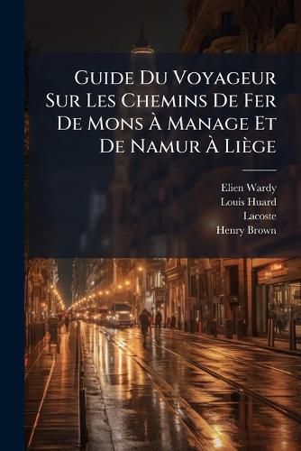 Cover image for Guide Du Voyageur Sur Les Chemins de Fer de Mons Manage Et de Namur Li GE