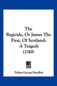 Cover image for The Regicide, or James the First, of Scotland: A Tragedy (1749)