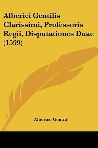 Alberici Gentilis Clarissimi, Professoris Regii, Disputationes Duae (1599)