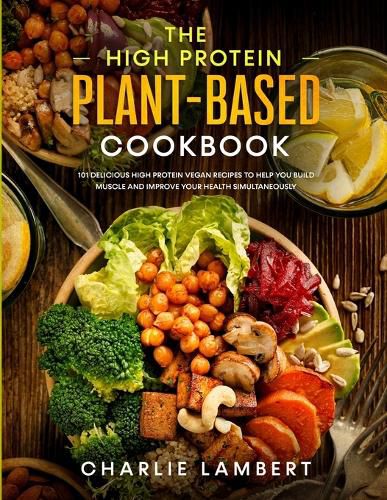 Cover image for The High Protein Plant-Based Cookbook: 101 Delicious High Protein Vegan Recipes To Help You Build Muscle and Improve Your Health Simultaneously
