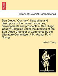 Cover image for San Diego, Our Italy. Illustrative and Descriptive of the Natural Resources, Developments and Prospects of San Diego County Compiled Under the Direction of the San Diego Chamber of Commerce by the Literature Committee: J. N. Young, R. H. Young.