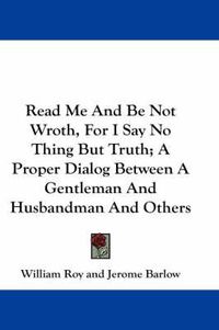 Cover image for Read Me and Be Not Wroth, for I Say No Thing But Truth; A Proper Dialog Between a Gentleman and Husbandman and Others