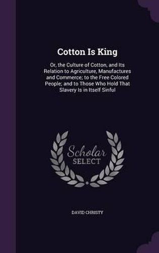 Cover image for Cotton Is King: Or, the Culture of Cotton, and Its Relation to Agriculture, Manufactures and Commerce; To the Free Colored People; And to Those Who Hold That Slavery Is in Itself Sinful