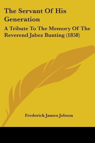 Cover image for The Servant Of His Generation: A Tribute To The Memory Of The Reverend Jabez Bunting (1858)