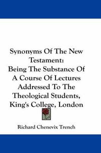 Cover image for Synonyms of the New Testament: Being the Substance of a Course of Lectures Addressed to the Theological Students, King's College, London