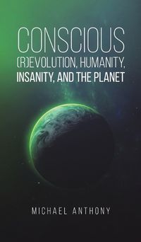 Cover image for Conscious (R)Evolution, Humanity, Insanity, and the Planet