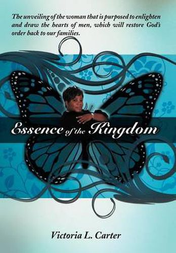 Cover image for Essence of the Kingdom: The unveiling of the woman that is purposed to enlighten and draw the hearts of men, which will restore God's order back to our families