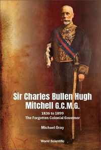 Cover image for Sir Charles Bullen Hugh Mitchell G.c.m.g.: 1836 To 1899 - The Forgotten Colonial Governor