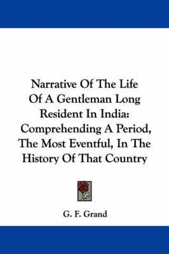 Cover image for Narrative of the Life of a Gentleman Long Resident in India: Comprehending a Period, the Most Eventful, in the History of That Country