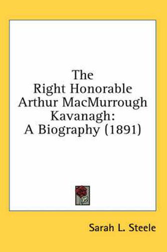 The Right Honorable Arthur Macmurrough Kavanagh: A Biography (1891)