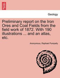 Cover image for Preliminary report on the Iron Ores and Coal Fields from the field work of 1872. With 190 illustrations ... and an atlas, etc.